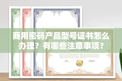 东莞商用密码产品型号证书怎么办理?有哪些注意事项?