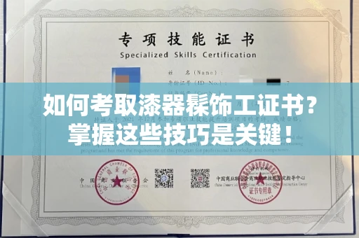 东莞如何考取漆器髹饰工证书?掌握这些技巧是关键!