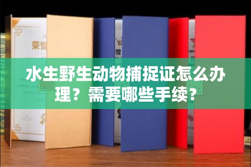 东莞水生野生动物捕捉证怎么办理?需要哪些手续?