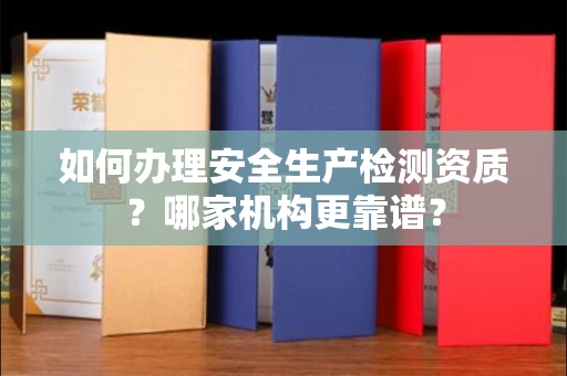 东莞如何办理安全生产检测资质?哪家机构更靠谱?
