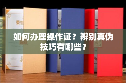 东莞如何办理操作证？辨别真伪技巧有哪些？