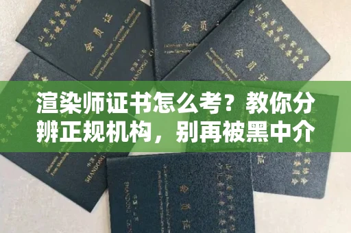 东莞渲染师证书怎么考？教你分辨正规机构，别再被黑中介坑了