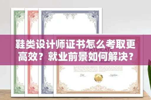 东莞鞋类设计师证书怎么考取更高效？就业前景如何解决？