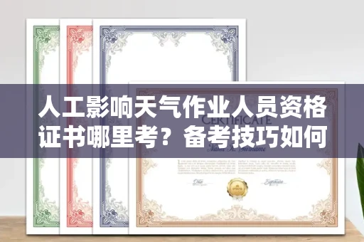 东莞人工影响天气作业人员资格证书哪里考？备考技巧如何提升？
