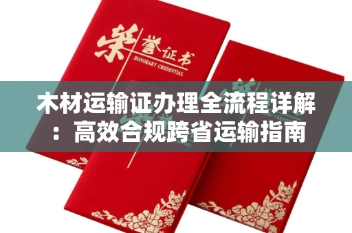 东莞木材运输证办理全流程详解：高效合规跨省运输指南