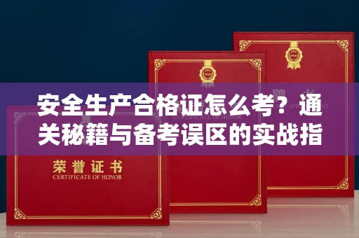 东莞安全生产合格证怎么考?通关秘籍与备考误区的实战指南