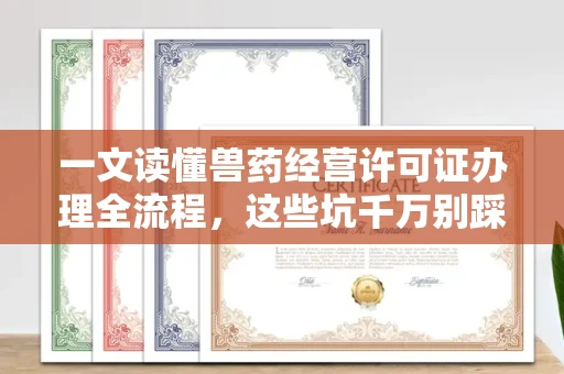 东莞一文读懂兽药经营许可证办理全流程,这些坑千万别踩!