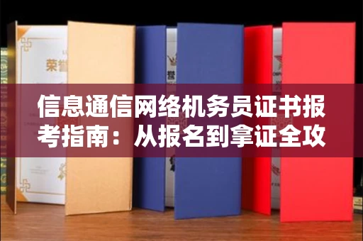 东莞信息通信网络机务员证书报考指南:从报名到拿证全攻略