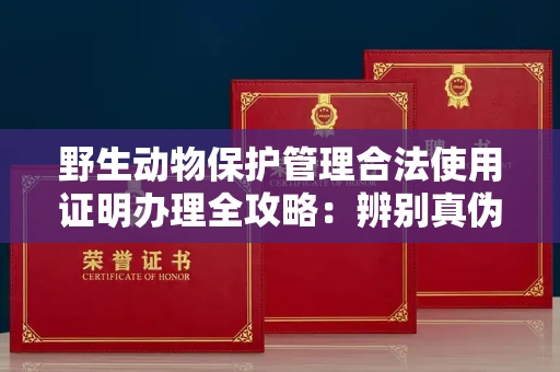 东莞野生动物保护管理合法使用证明办理全攻略:辨别真伪的5个实用技巧