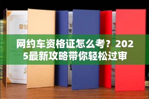 东莞网约车资格证怎么考?2025最新攻略带你轻松过审