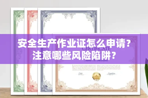东莞安全生产作业证怎么申请?注意哪些风险陷阱?