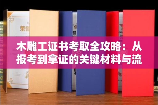 东莞木雕工证书考取全攻略:从报考到拿证的关键材料与流程解析