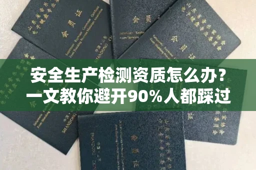东莞安全生产检测资质怎么办?一文教你避开90%人都踩过的坑