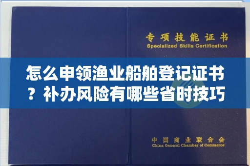 东莞怎么申领渔业船舶登记证书?补办风险有哪些省时技巧?