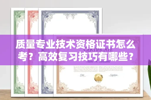 东莞质量专业技术资格证书怎么考?高效复习技巧有哪些?