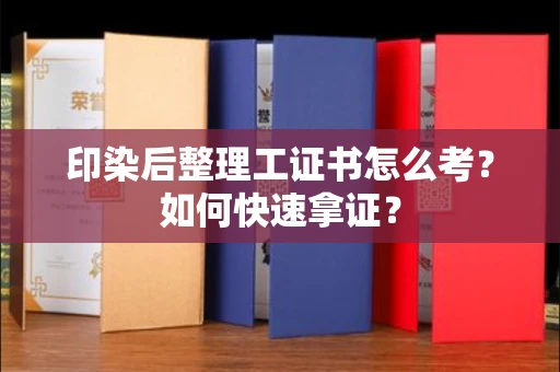 东莞印染后整理工证书怎么考?如何快速拿证?