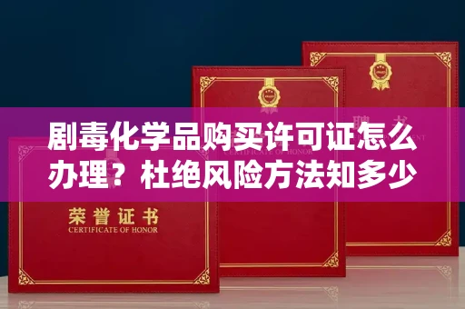 东莞剧毒化学品购买许可证怎么办理？杜绝风险方法知多少？