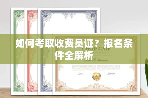 东莞如何考取收费员证?报名条件全解析