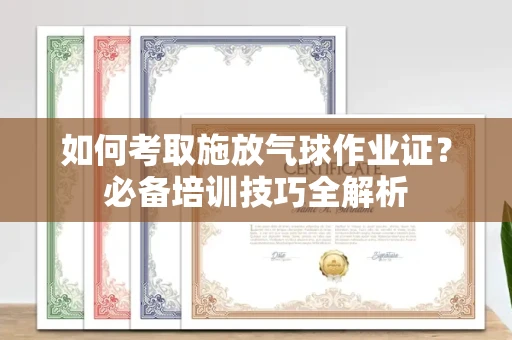 东莞如何考取施放气球作业证?必备培训技巧全解析